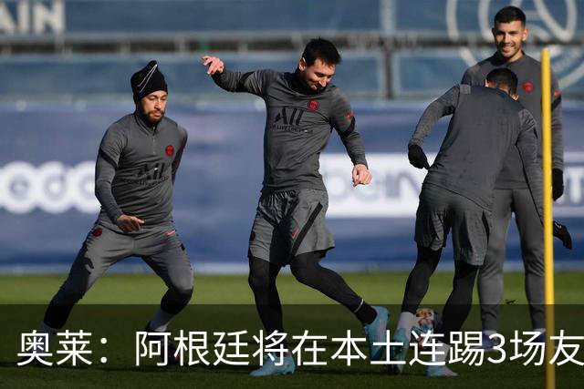 奥莱：阿根廷将在本土连踢3场友谊赛，对阵玻利维亚、贝宁等队